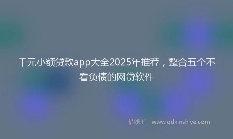 千元小额贷款app大全2025年推荐，整合五个不看负债的网贷软件
