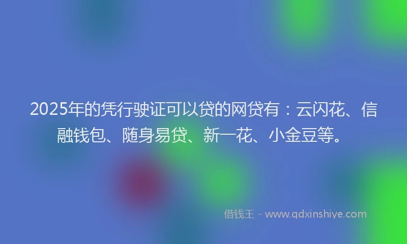 2025年的凭行驶证可以贷的网贷有：云闪花、信融钱包、随身易贷、新一花、小金豆等。