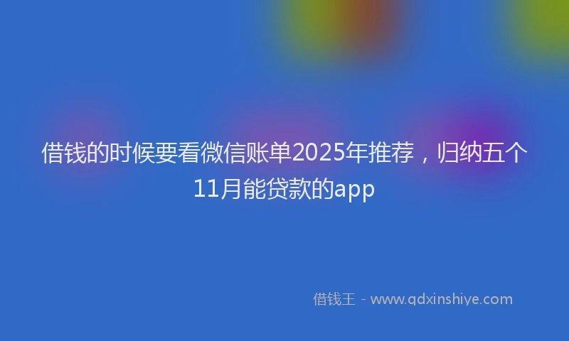借钱的时候要看微信账单2025年推荐，归纳五个11月能贷款的app