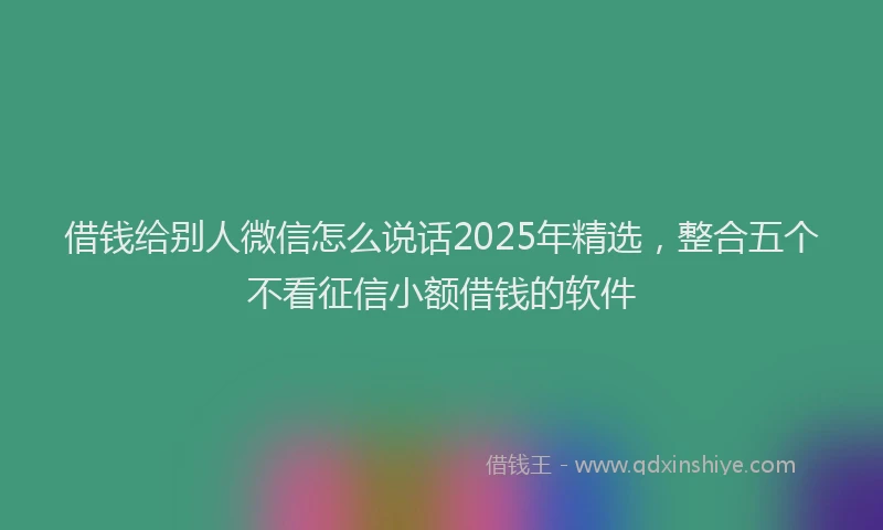 借钱给别人微信怎么说话2025年精选，整合五个不看征信小额借钱的软件