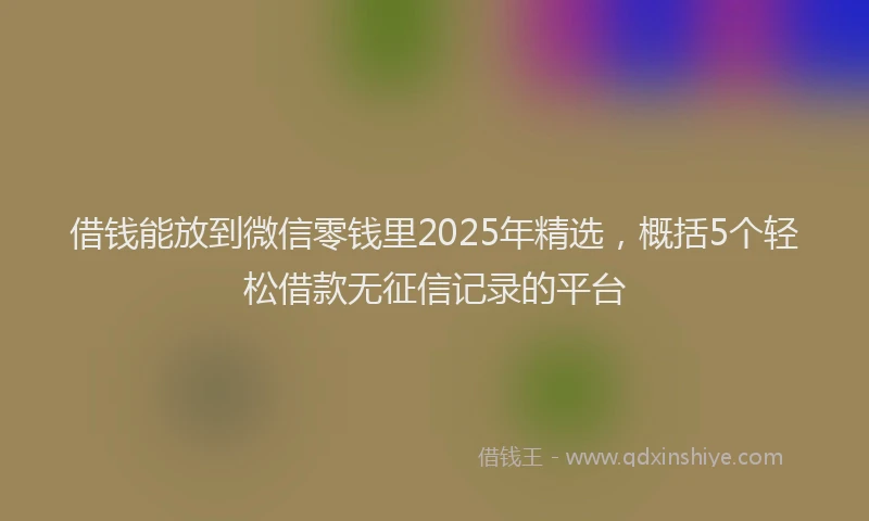 借钱能放到微信零钱里2025年精选，概括5个轻松借款无征信记录的平台