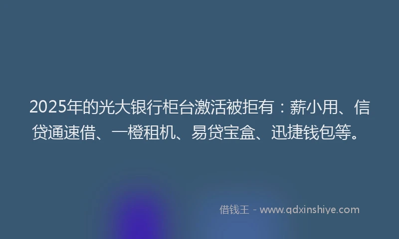 2025年的光大银行柜台激活被拒有：薪小用、信贷通速借、一橙租机、易贷宝盒、迅捷钱包等。