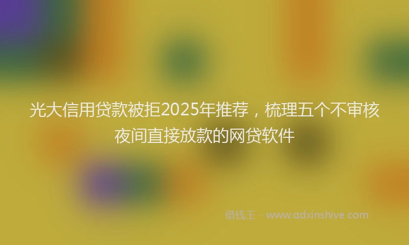 光大信用贷款被拒2025年推荐，梳理五个不审核夜间直接放款的网贷软件