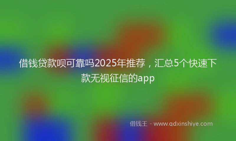 借钱贷款呗可靠吗2025年推荐，汇总5个快速下款无视征信的app