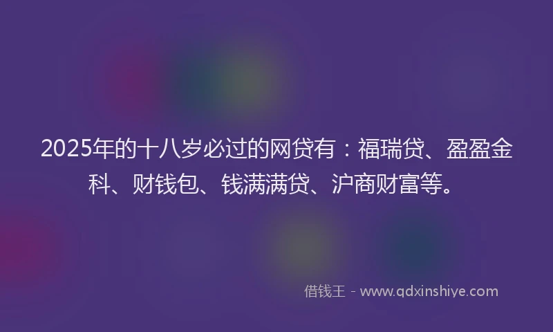 2025年的十八岁必过的网贷有：福瑞贷、盈盈金科、财钱包、钱满满贷、沪商财富等。