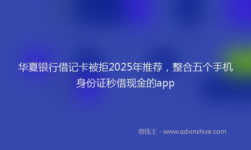 华夏银行借记卡被拒2025年推荐，整合五个手机身份证秒借现金的app