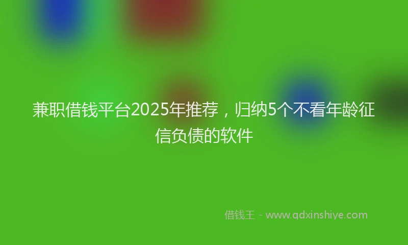 兼职借钱平台2025年推荐，归纳5个不看年龄征信负债的软件