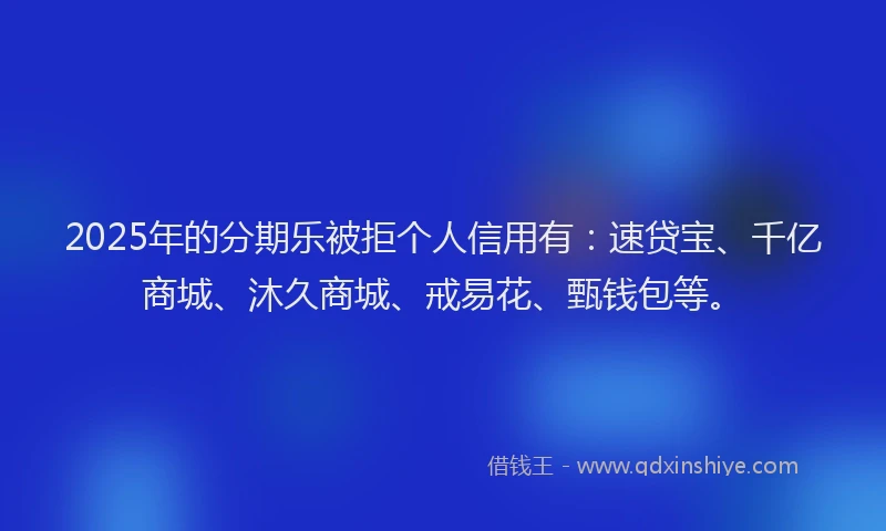 2025年的分期乐被拒个人信用有：速贷宝、千亿商城、沐久商城、戒易花、甄钱包等。