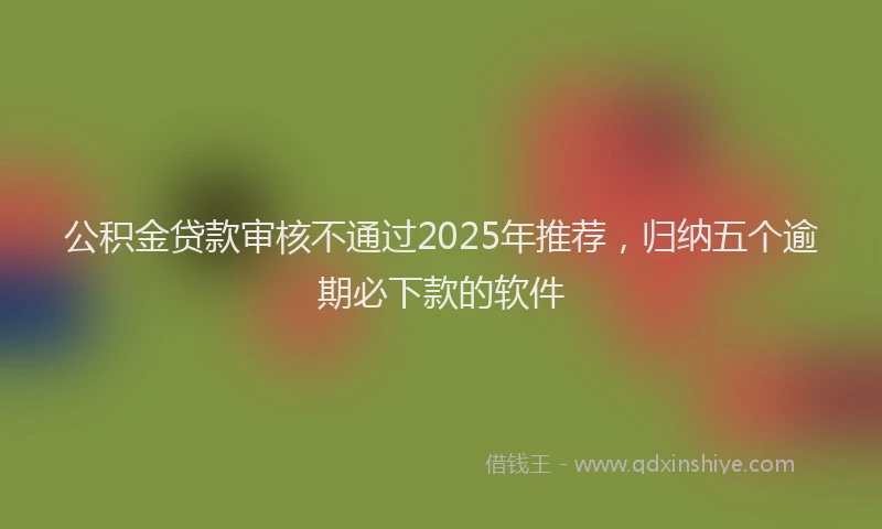 公积金贷款审核不通过2025年推荐，归纳五个逾期必下款的软件