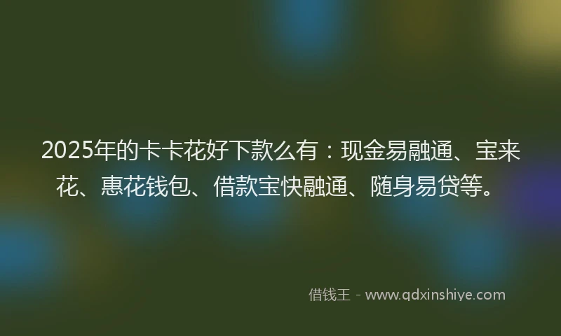 2025年的卡卡花好下款么有：现金易融通、宝来花、惠花钱包、借款宝快融通、随身易贷等。