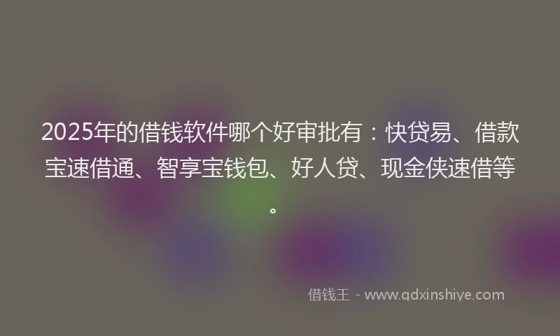 2025年的借钱软件哪个好审批有：快贷易、借款宝速借通、智享宝钱包、好人贷、现金侠速借等。