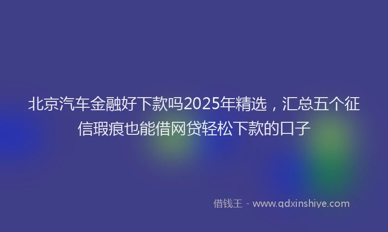 北京汽车金融好下款吗2025年精选，汇总五个征信瑕疵也能借网贷轻松下款的口子