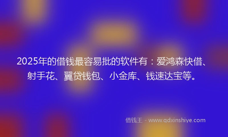 2025年的借钱最容易批的软件有：爱鸿森快借、射手花、翼贷钱包、小金库、钱速达宝等。