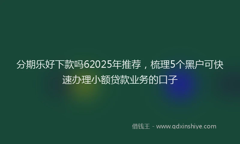 分期乐好下款吗62025年推荐，梳理5个黑户可快速办理小额贷款业务的口子
