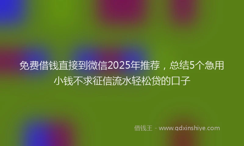 免费借钱直接到微信2025年推荐，总结5个急用小钱不求征信流水轻松贷的口子