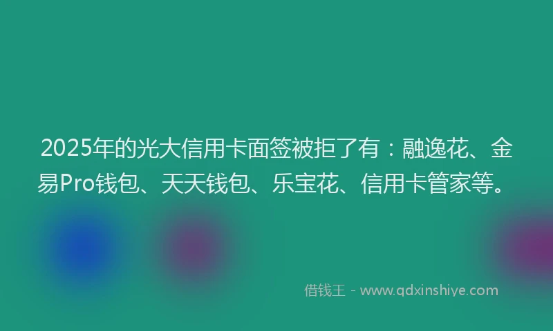 2025年的光大信用卡面签被拒了有：融逸花、金易Pro钱包、天天钱包、乐宝花、信用卡管家等。