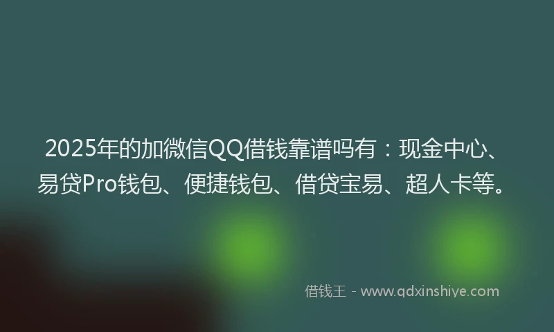 2025年的加微信QQ借钱靠谱吗有：现金中心、易贷Pro钱包、便捷钱包、借贷宝易、超人卡等。
