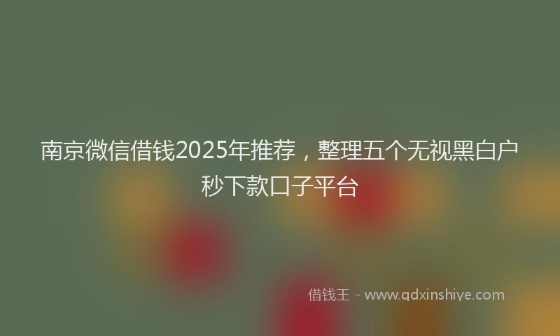 南京微信借钱2025年推荐，整理五个无视黑白户秒下款口子平台