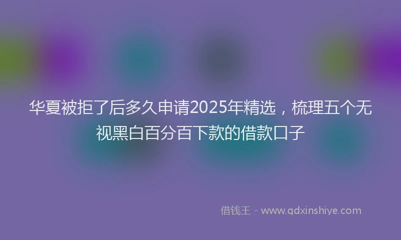 华夏被拒了后多久申请2025年精选，梳理五个无视黑白百分百下款的借款口子