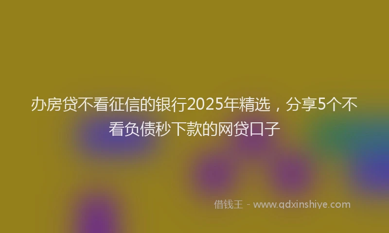 办房贷不看征信的银行2025年精选，分享5个不看负债秒下款的网贷口子