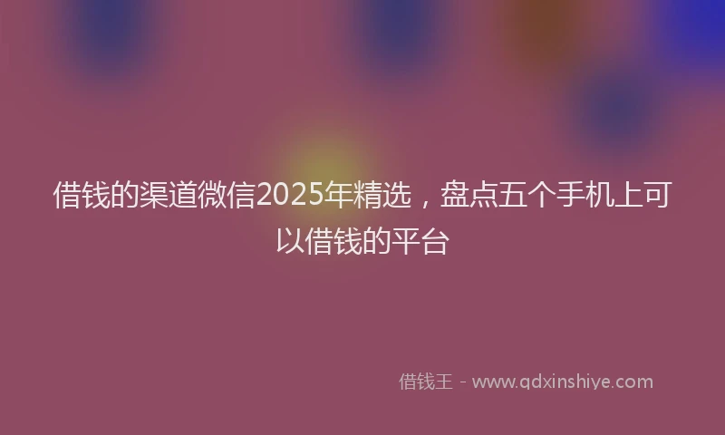 借钱的渠道微信2025年精选，盘点五个手机上可以借钱的平台