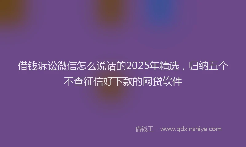 借钱诉讼微信怎么说话的2025年精选，归纳五个不查征信好下款的网贷软件