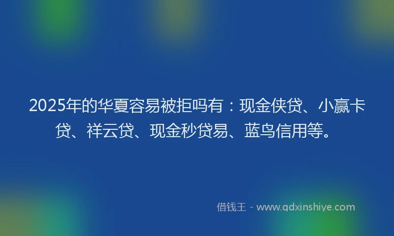 2025年的华夏容易被拒吗有：现金侠贷、小赢卡贷、祥云贷、现金秒贷易、蓝鸟信用等。