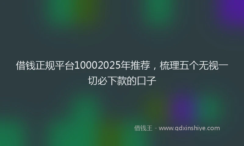 借钱正规平台10002025年推荐，梳理五个无视一切必下款的口子