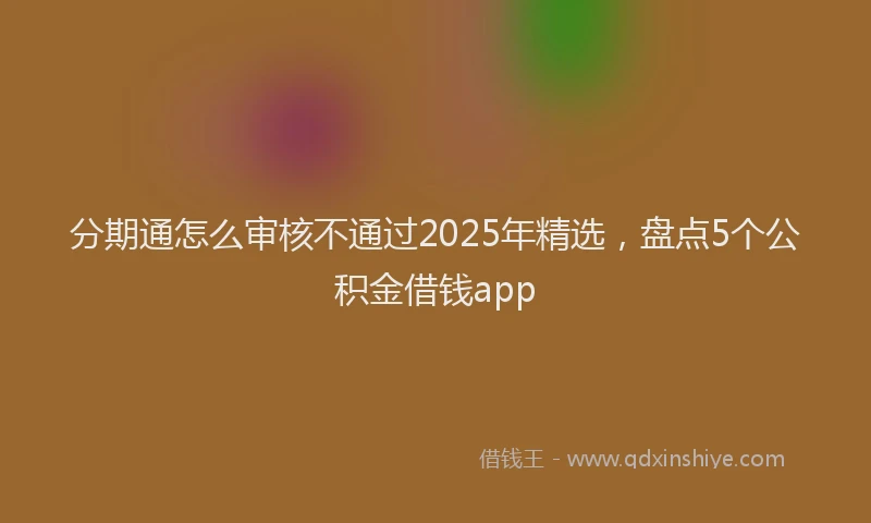分期通怎么审核不通过2025年精选，盘点5个公积金借钱app