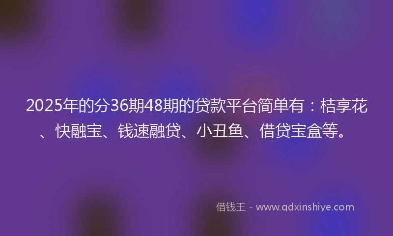 2025年的分36期48期的贷款平台简单有：桔享花、快融宝、钱速融贷、小丑鱼、借贷宝盒等。