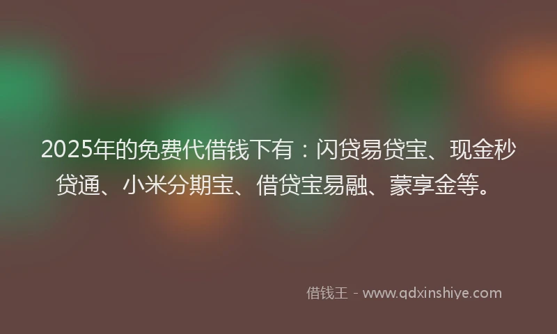 2025年的免费代借钱下有：闪贷易贷宝、现金秒贷通、小米分期宝、借贷宝易融、蒙享金等。