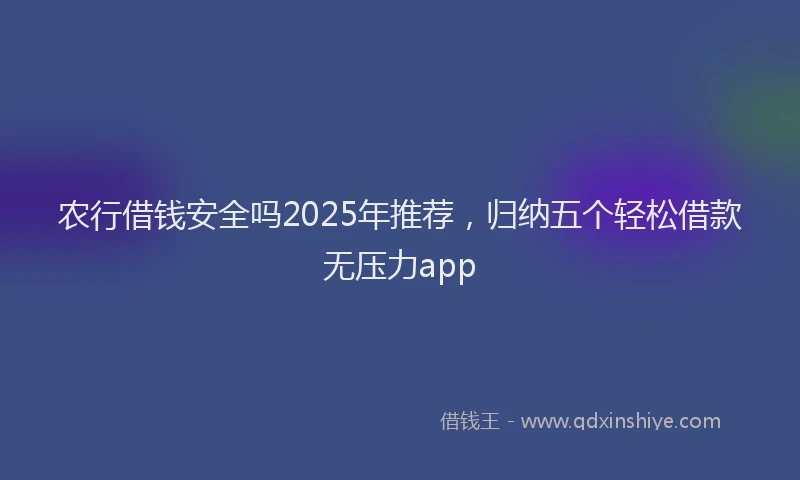 农行借钱安全吗2025年推荐，归纳五个轻松借款无压力app
