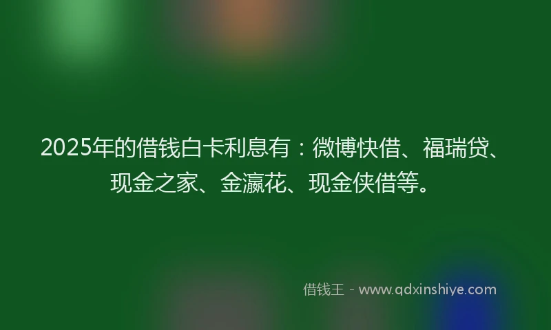 2025年的借钱白卡利息有：微博快借、福瑞贷、现金之家、金瀛花、现金侠借等。