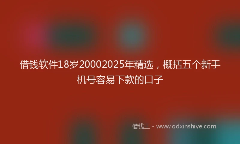 借钱软件18岁20002025年精选，概括五个新手机号容易下款的口子