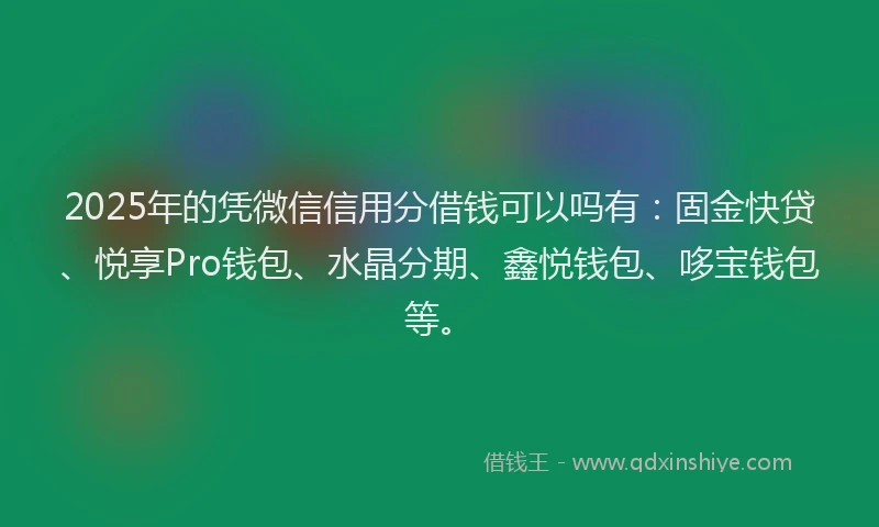 2025年的凭微信信用分借钱可以吗有：固金快贷、悦享Pro钱包、水晶分期、鑫悦钱包、哆宝钱包等。