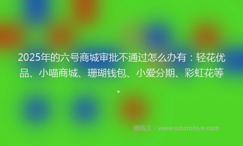 2025年的六号商城审批不通过怎么办有：轻花优品、小喵商城、珊瑚钱包、小爱分期、彩虹花等。