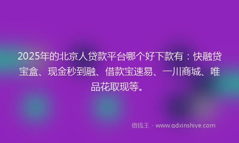 2025年的北京人贷款平台哪个好下款有：快融贷宝盒、现金秒到融、借款宝速易、一川商城、唯品花取现等。
