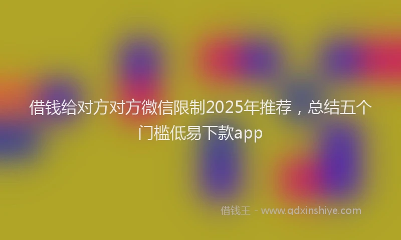 借钱给对方对方微信限制2025年推荐，总结五个门槛低易下款app