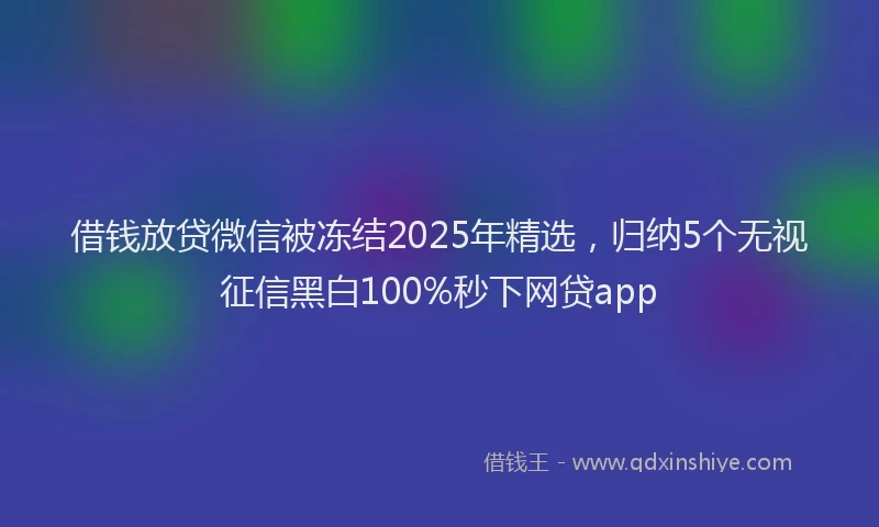 借钱放贷微信被冻结2025年精选，归纳5个无视征信黑白100%秒下网贷app