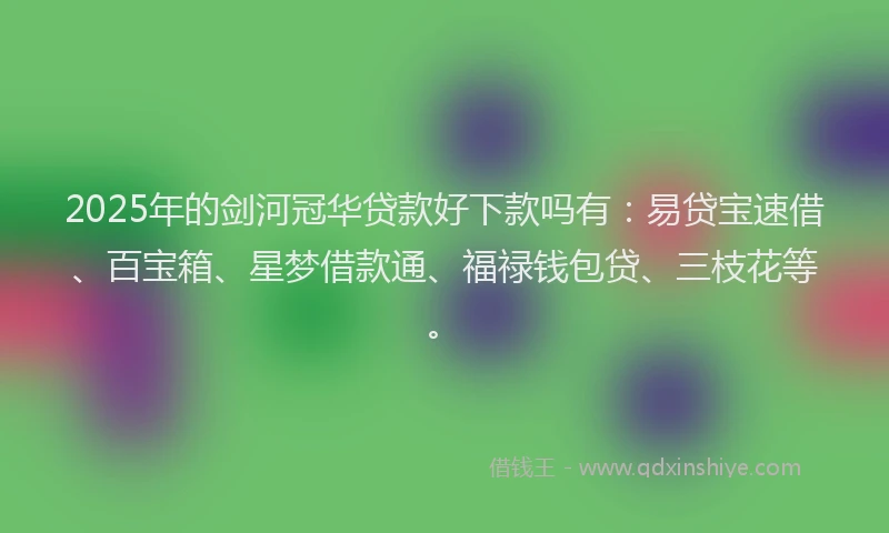 2025年的剑河冠华贷款好下款吗有：易贷宝速借、百宝箱、星梦借款通、福禄钱包贷、三枝花等。