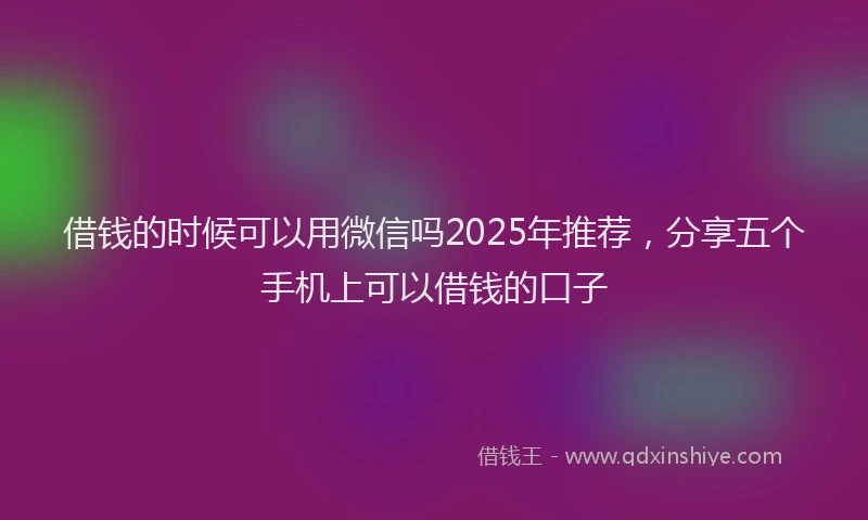 借钱的时候可以用微信吗2025年推荐，分享五个手机上可以借钱的口子