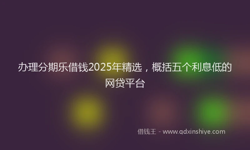 办理分期乐借钱2025年精选，概括五个利息低的网贷平台