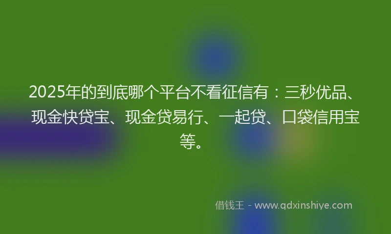 2025年的到底哪个平台不看征信有：三秒优品、现金快贷宝、现金贷易行、一起贷、口袋信用宝等。