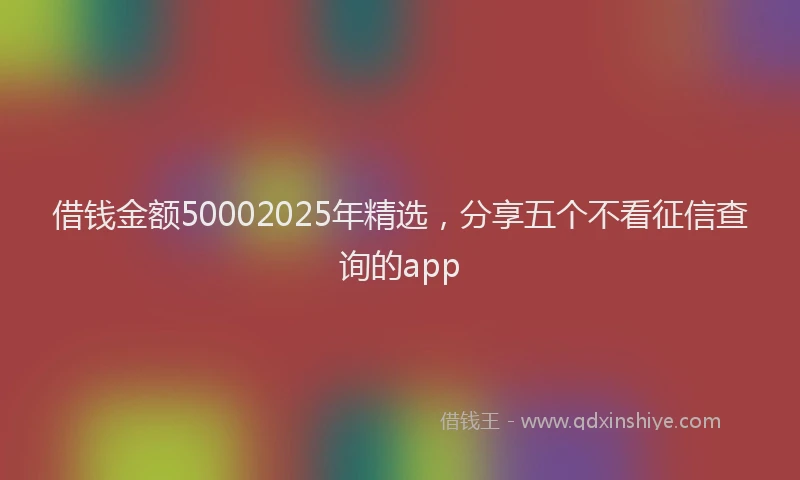 借钱金额50002025年精选，分享五个不看征信查询的app