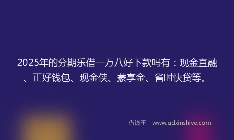 2025年的分期乐借一万八好下款吗有：现金直融、正好钱包、现金侠、蒙享金、省时快贷等。