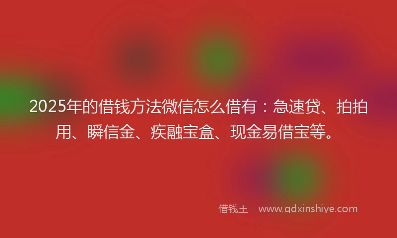 2025年的借钱方法微信怎么借有：急速贷、拍拍用、瞬信金、疾融宝盒、现金易借宝等。