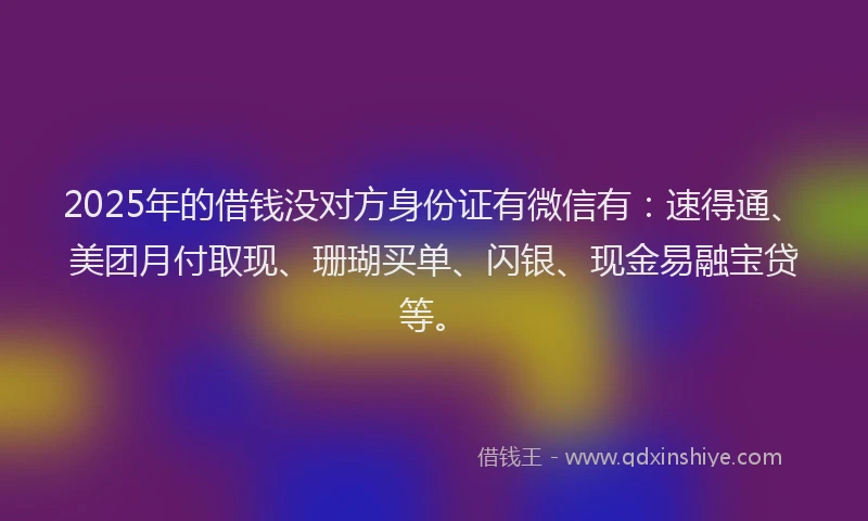 2025年的借钱没对方身份证有微信有：速得通、美团月付取现、珊瑚买单、闪银、现金易融宝贷等。