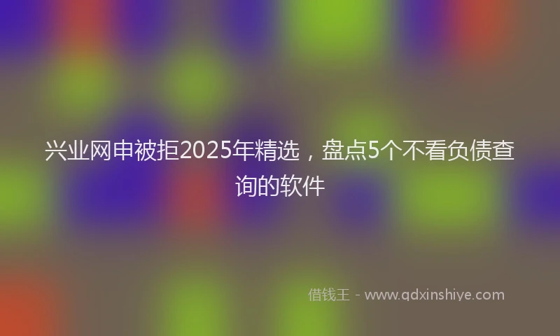 兴业网申被拒2025年精选，盘点5个不看负债查询的软件