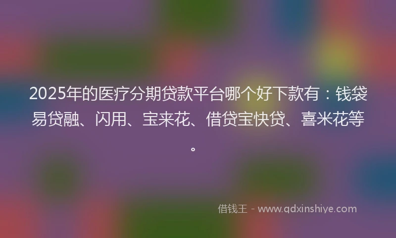 2025年的医疗分期贷款平台哪个好下款有：钱袋易贷融、闪用、宝来花、借贷宝快贷、喜米花等。
