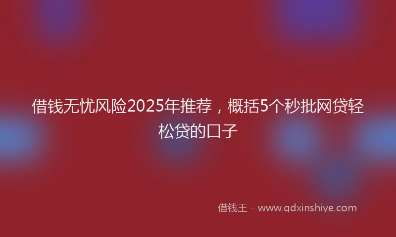 借钱无忧风险2025年推荐，概括5个秒批网贷轻松贷的口子
